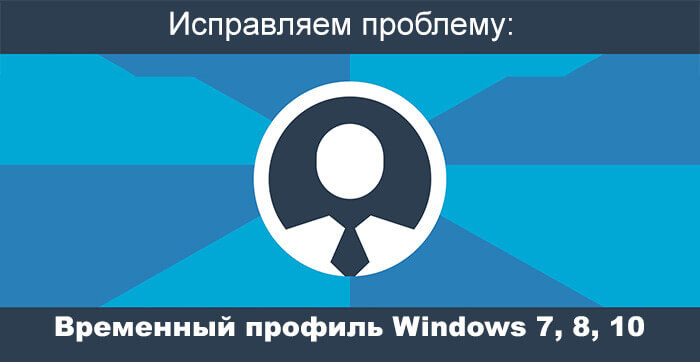 Исправляем проблему: временный профиль Windows 7, 8, 10