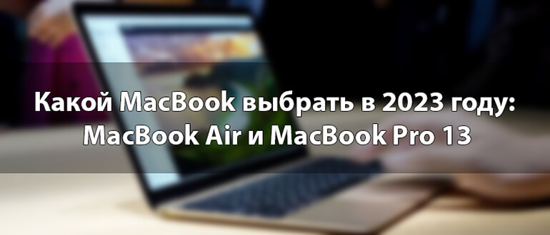 Какой MacBook выбрать в 2023 году: MacBook Air и MacBook Pro 13